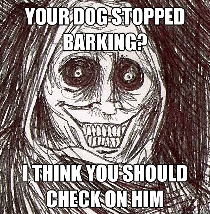 your dog stopped barking? i think you should check on him  Horrifying Houseguest