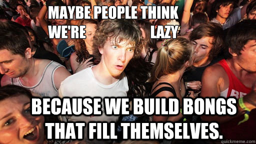 maybe people think 
we're                       lazy because we build bongs that fill themselves.  - maybe people think 
we're                       lazy because we build bongs that fill themselves.   Sudden Clarity Clarence