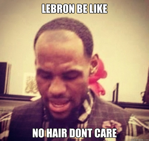 lebron be like no hair dont care  king james