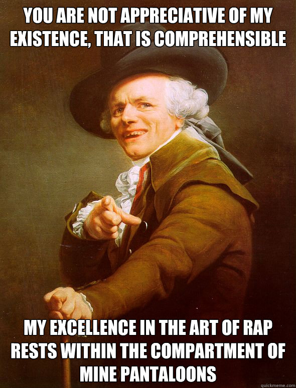 You are not appreciative of my existence, that is comprehensible My excellence in the art of rap rests within the compartment of mine pantaloons   Joseph Ducreux