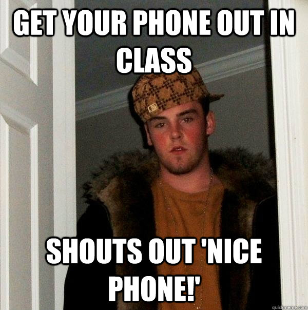 GET YOUR PHONE OUT IN CLASS SHOUTS OUT 'NICE PHONE!'  Scumbag Steve