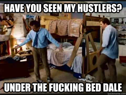 Have you seen my hustlers? Under the fucking bed Dale    step brothers