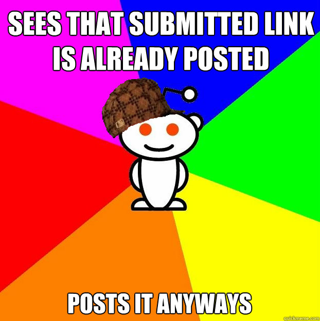 Sees that submitted link is already posted  posts it anyways   Scumbag Redditor