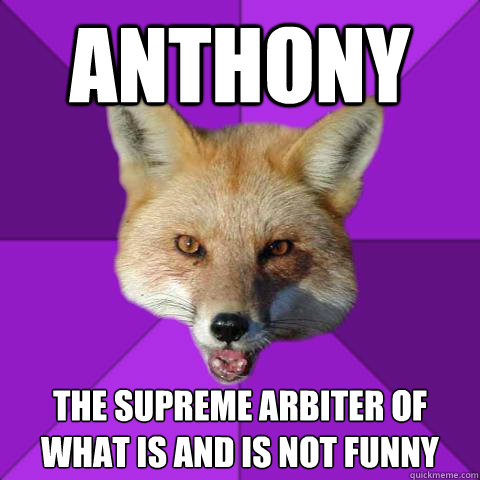 Anthony The supreme arbiter of what is and is not funny - Anthony The supreme arbiter of what is and is not funny  Forensics Fox