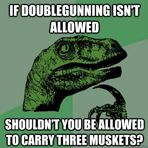 If doublegunning isn't allowed shouldn't you be allowed to carry three muskets?  Philosoraptor