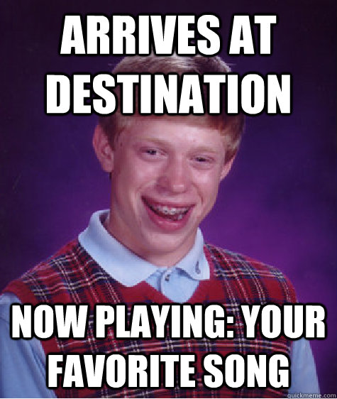 Arrives at destination Now playing: your favorite song  Bad Luck Brian