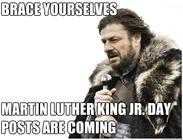 Brace yourselves
 Martin Luther King Jr. Day Posts are coming - Brace yourselves
 Martin Luther King Jr. Day Posts are coming  Imminent Ned