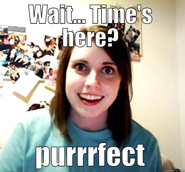 WAIT... TIME'S HERE? PURRRFECT Overly Attached Girlfriend