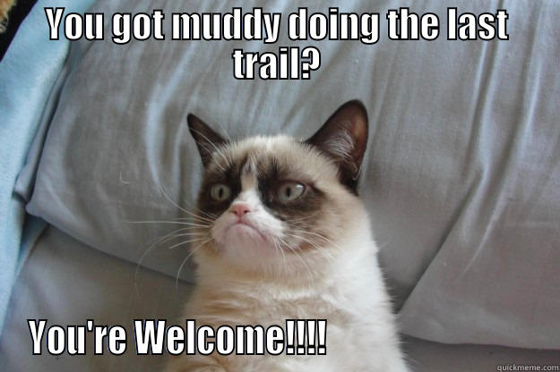 YOU GOT MUDDY DOING THE LAST TRAIL? YOU'RE WELCOME!!!!                              Grumpy Cat