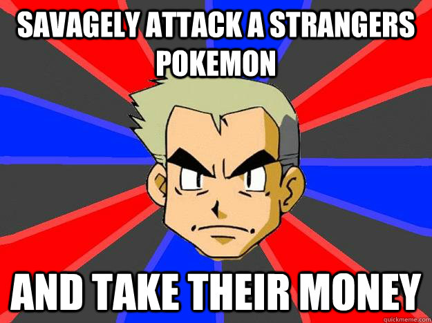 savagely attack a strangers pokemon and take their money  