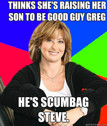 Thinks she's raising her son to be Good guy greg he's scumbag steve.  Sheltering Suburban Mom