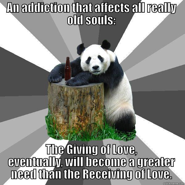 Old Soul addictions - AN ADDICTION THAT AFFECTS ALL REALLY OLD SOULS: THE GIVING OF LOVE, EVENTUALLY, WILL BECOME A GREATER NEED THAN THE RECEIVING OF LOVE. Pickup-Line Panda