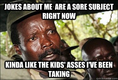 Jokes about me  are a sore subject right now kinda like the kids' asses i've been taking   Kony