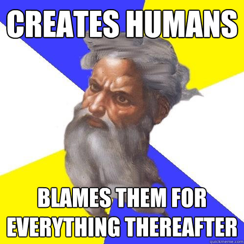 Creates humans blames them for everything thereafter  Advice God