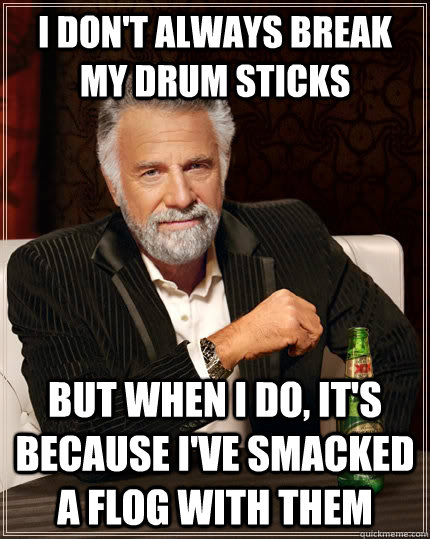 I don't always break my drum sticks but when I do, it's because i've smacked a flog with them - I don't always break my drum sticks but when I do, it's because i've smacked a flog with them  The Most Interesting Man In The World