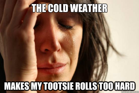 The cold weather makes my tootsie rolls too hard  First World Problems