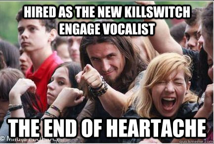 Hired as the new killswitch engage vocalist the end of heartache  Ridiculously Photogenic Metalhead