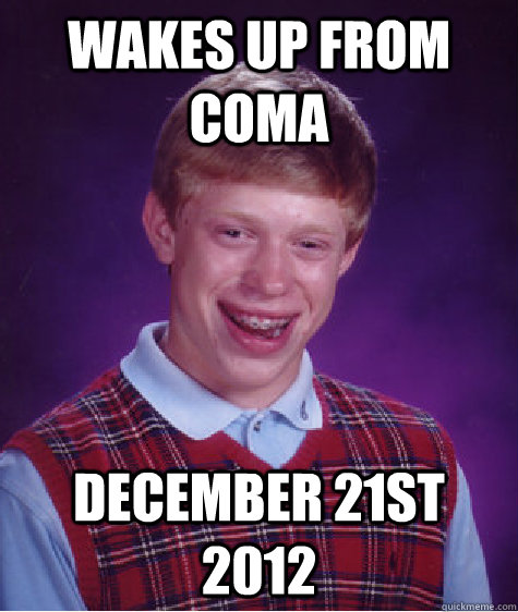 Wakes up from coma December 21st 2012 - Wakes up from coma December 21st 2012  Bad Luck Brian