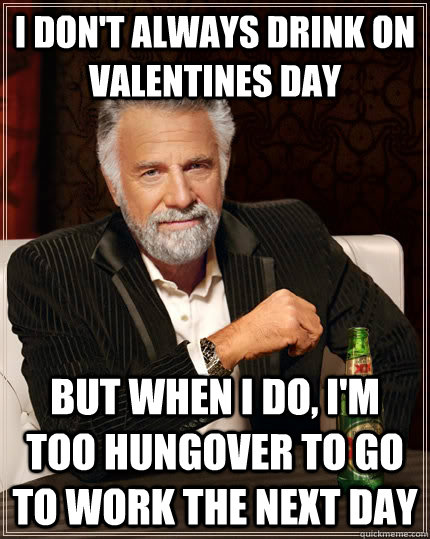 I don't always drink on valentines day but when i do, i'm too hungover to go to work the next day  The Most Interesting Man In The World