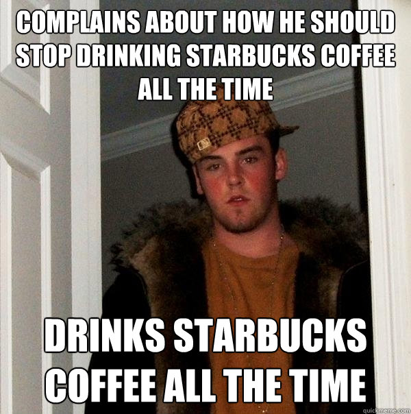Complains about how he should stop drinking starbucks coffee all the time Drinks starbucks coffee all the time - Complains about how he should stop drinking starbucks coffee all the time Drinks starbucks coffee all the time  Scumbag Steve