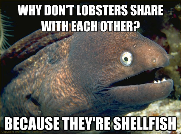 why don't lobsters share with each other?
 Because they're shellfish  Bad Joke Eel