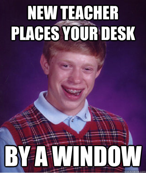 New teacher places your desk by a window Caption 3 goes here  Bad Luck Brian