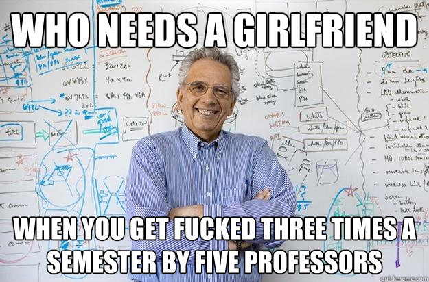 Who needs a girlfriend when you get fucked three times a semester by five professors - Who needs a girlfriend when you get fucked three times a semester by five professors  Engineering Professor