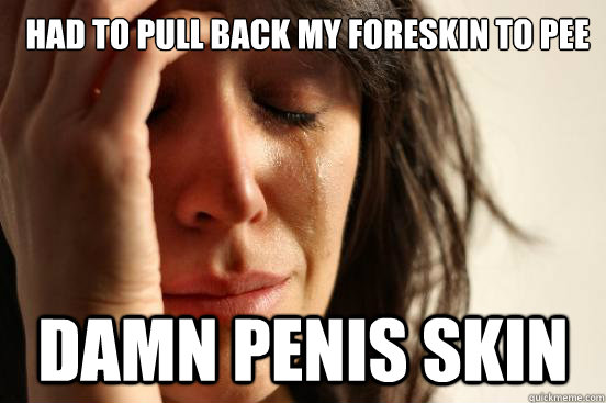 Had to pull back my foreskin to pee damn penis skin  First World Problems