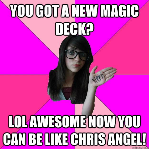 You got a new magic Deck? lol awesome Now you can be like Chris Angel!  Idiot Nerd Girl