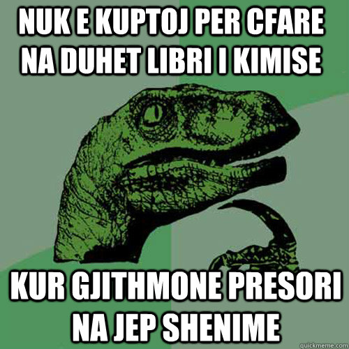 nuk e kuptoj per cfare na duhet libri i kimise  kur gjithmone presori na jep shenime - nuk e kuptoj per cfare na duhet libri i kimise  kur gjithmone presori na jep shenime  Philosoraptor