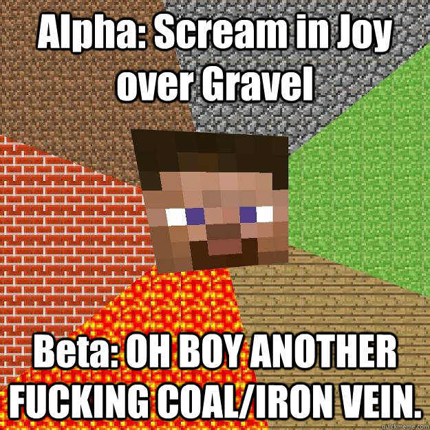 Alpha: Scream in Joy over Gravel Beta: OH BOY ANOTHER FUCKING COAL/IRON VEIN. - Alpha: Scream in Joy over Gravel Beta: OH BOY ANOTHER FUCKING COAL/IRON VEIN.  Minecraft