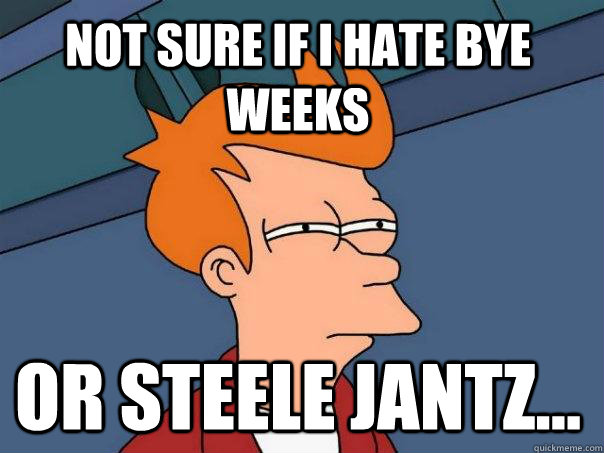 Not sure if I hate bye weeks Or Steele Jantz...  Futurama Fry