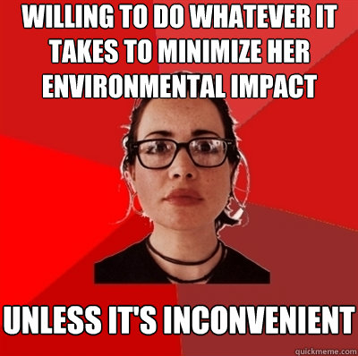 willing to do whatever it takes to minimize her environmental impact unless it's inconvenient  Liberal Douche Garofalo