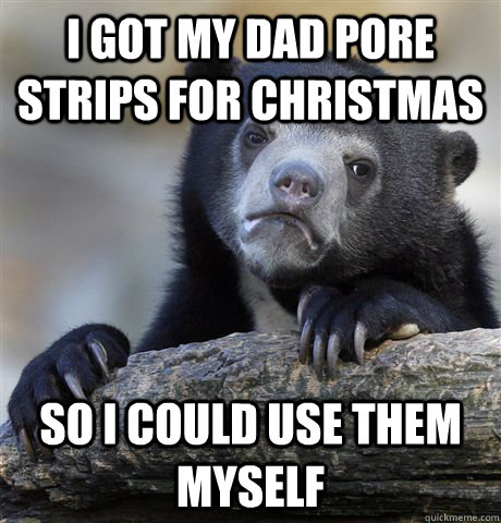 I got my dad pore strips for christmas so i could use them myself  Confession Bear