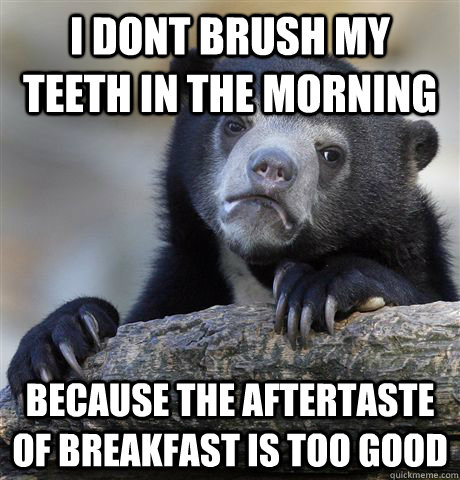 I dont brush my teeth in the morning because the aftertaste of breakfast is too good  Confession Bear