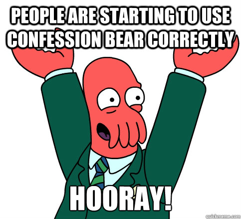 People are starting to use confession Bear correctly hooray!  