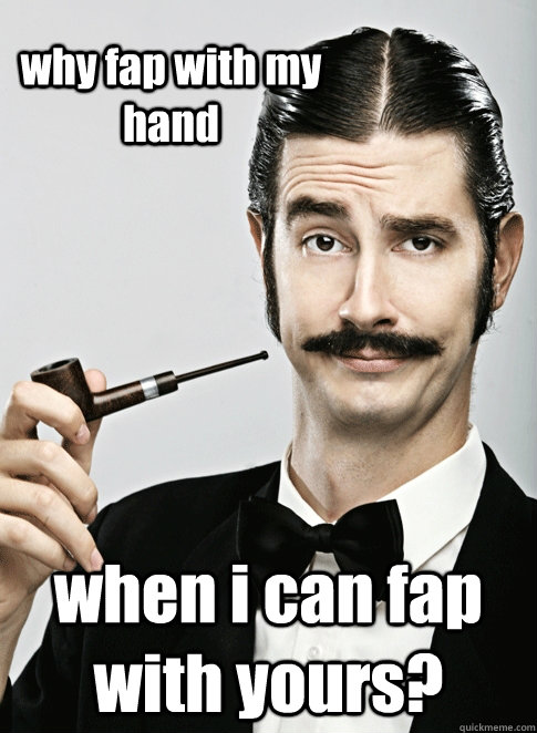 why fap with my hand when i can fap with yours?  Le Snob