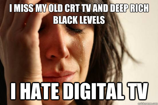 i miss my old crt tv and deep rich black levels i hate digital tv  First World Problems