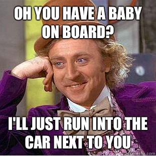 Oh you have a baby on board? I'll just run into the car next to you  Condescending Wonka