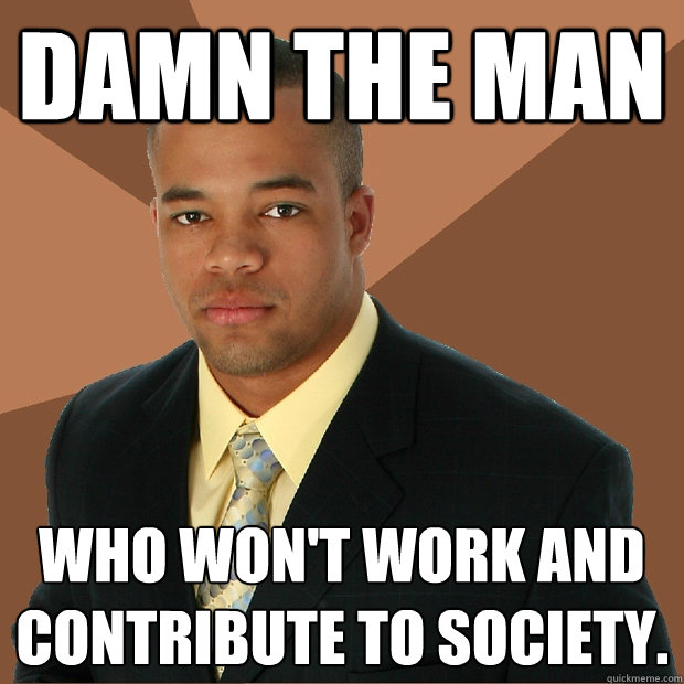 Damn the man who won't work and contribute to society. - Damn the man who won't work and contribute to society.  Successful Black Man