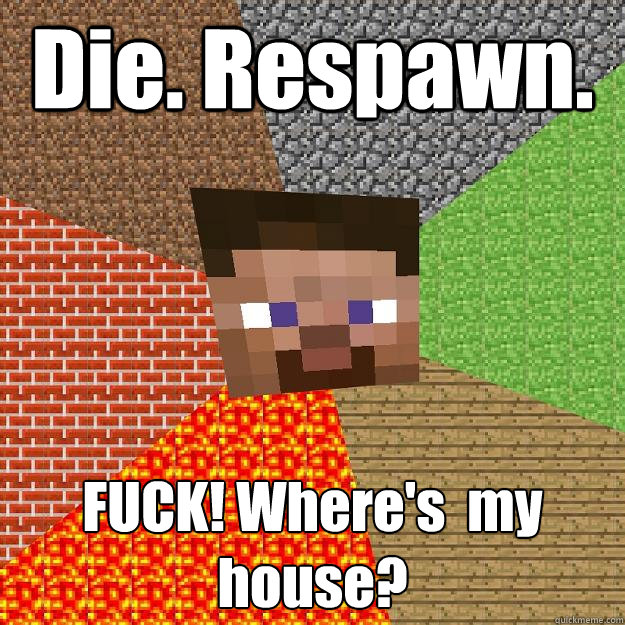 Die. Respawn. FUCK! Where's  my house? - Die. Respawn. FUCK! Where's  my house?  Minecraft