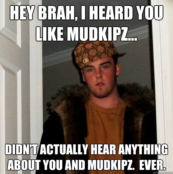 Hey Brah, I heard you like mudkipz... Didn't actually hear anything about you and mudkipz.  Ever. - Hey Brah, I heard you like mudkipz... Didn't actually hear anything about you and mudkipz.  Ever.  Scumbag Steve