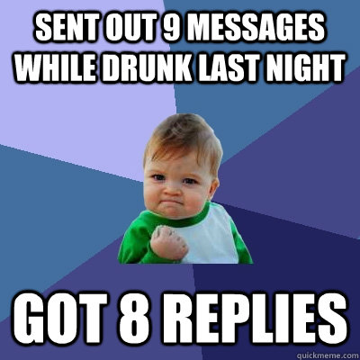 Sent out 9 messages while drunk last night got 8 replies  Success Kid