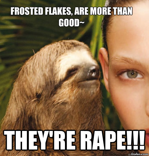 Frosted Flakes, are more than good~ they're rape!!!  rape sloth