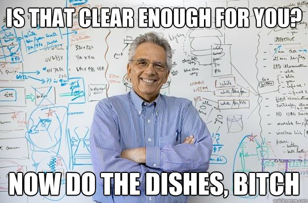 Is that clear enough for you? Now do the dishes, bitch  Engineering Professor