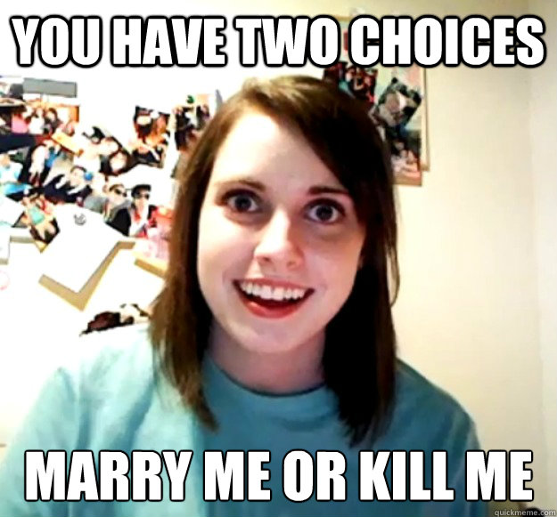 You have two choices marry me or kill me  Overly Attached Girlfriend