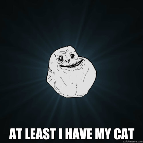  at least i have my cat  Forever Alone