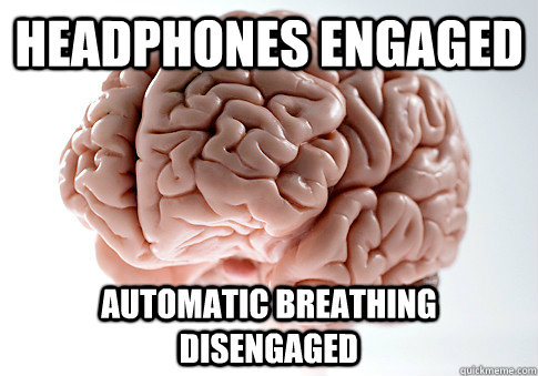 Headphones engaged Automatic breathing disengaged  Scumbag Brain