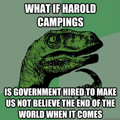 What if Harold campings is government hired to make us not believe the end of the world when it comes  Philosoraptor