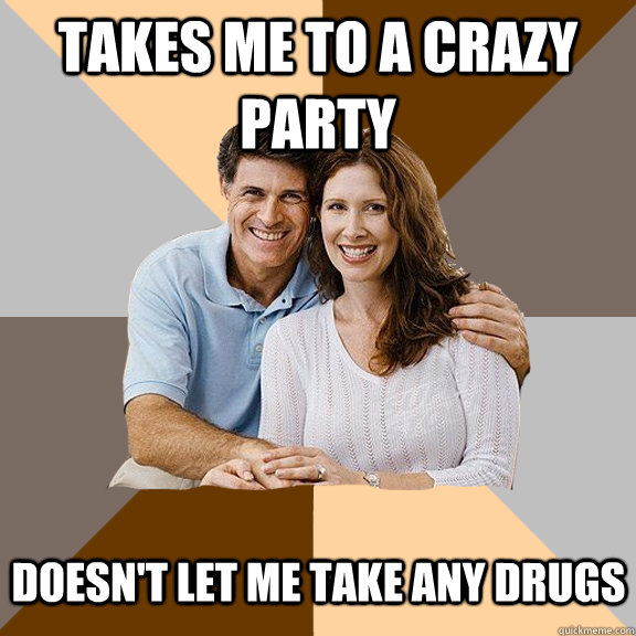 Takes me to a crazy party doesn't let me take any drugs - Takes me to a crazy party doesn't let me take any drugs  Scumbag Parents